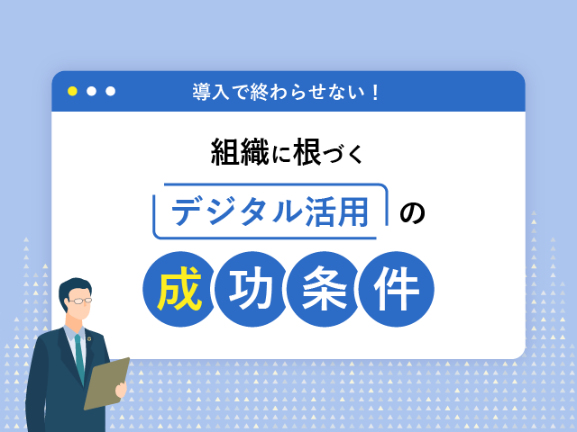 導入で終わらせない！組織に根づくデジタル活用の成功条件